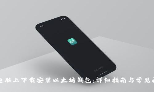 如何在电脑上下载安装以太坊钱包：详细指南与常见问题解答