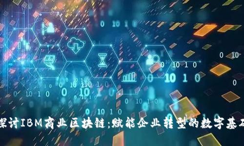 深入探讨IBM商业区块链：赋能企业转型的数字基础设施