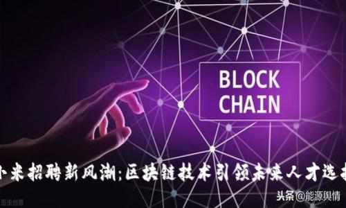 小米招聘新风潮：区块链技术引领未来人才选拔