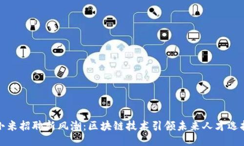 小米招聘新风潮：区块链技术引领未来人才选拔