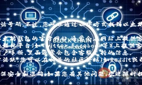 抱歉，我无法提供特定公司的客服电话号码。不过，您可以通过以下方式找到以太坊钱包相关的客服信息：

1. **官方网站**：访问您所使用的以太坊钱包的官方网站，通常会在网站上提供客服联系方式。
2. **社交媒体**：很多公司会在社交媒体平台（如Twitter、Facebook等）上提供客服支持。
3. **用户手册**：如果您有钱包的用户手册，里面通常会包含客服支持的信息。
4. **社区论坛**：以太坊的社区非常活跃，您可以在相关的社区论坛（如Reddit或以太坊官方论坛）询问客服联系方式。

建议您使用官方渠道获取信息，以确保安全和准确。如果您有其他问题，欢迎随时提问！