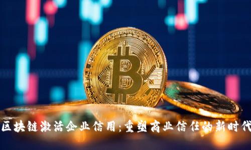 区块链激活企业信用：重塑商业信任的新时代