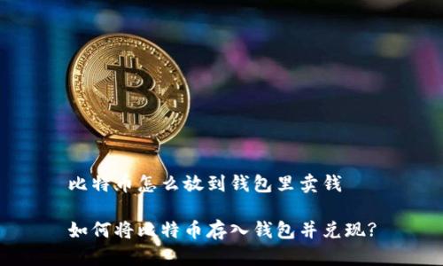 比特币怎么放到钱包里卖钱

如何将比特币存入钱包并兑现?