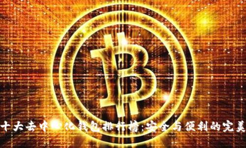 全球十大去中心化钱包排行榜：安全与便利的完美结合