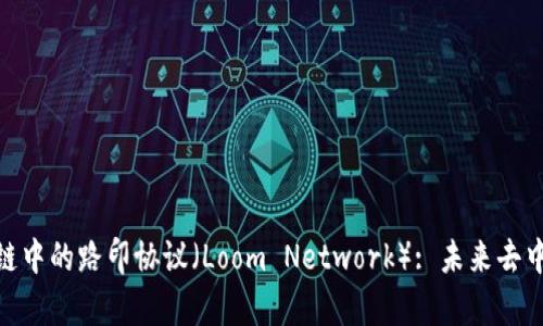 : 深度解析区块链中的路印协议（Loom Network）: 未来去中心化交易的先锋