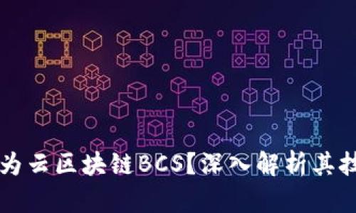 什么是华为云区块链BCS？深入解析其技术与应用
